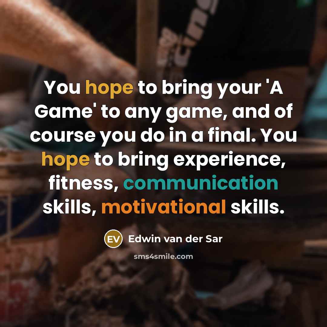 “You hope to bring your 'A Game' to any game, and of course you do in a final. You hope to bring experience, fitness, communication skills, motivational skills.” quote by Edwin van der Sar