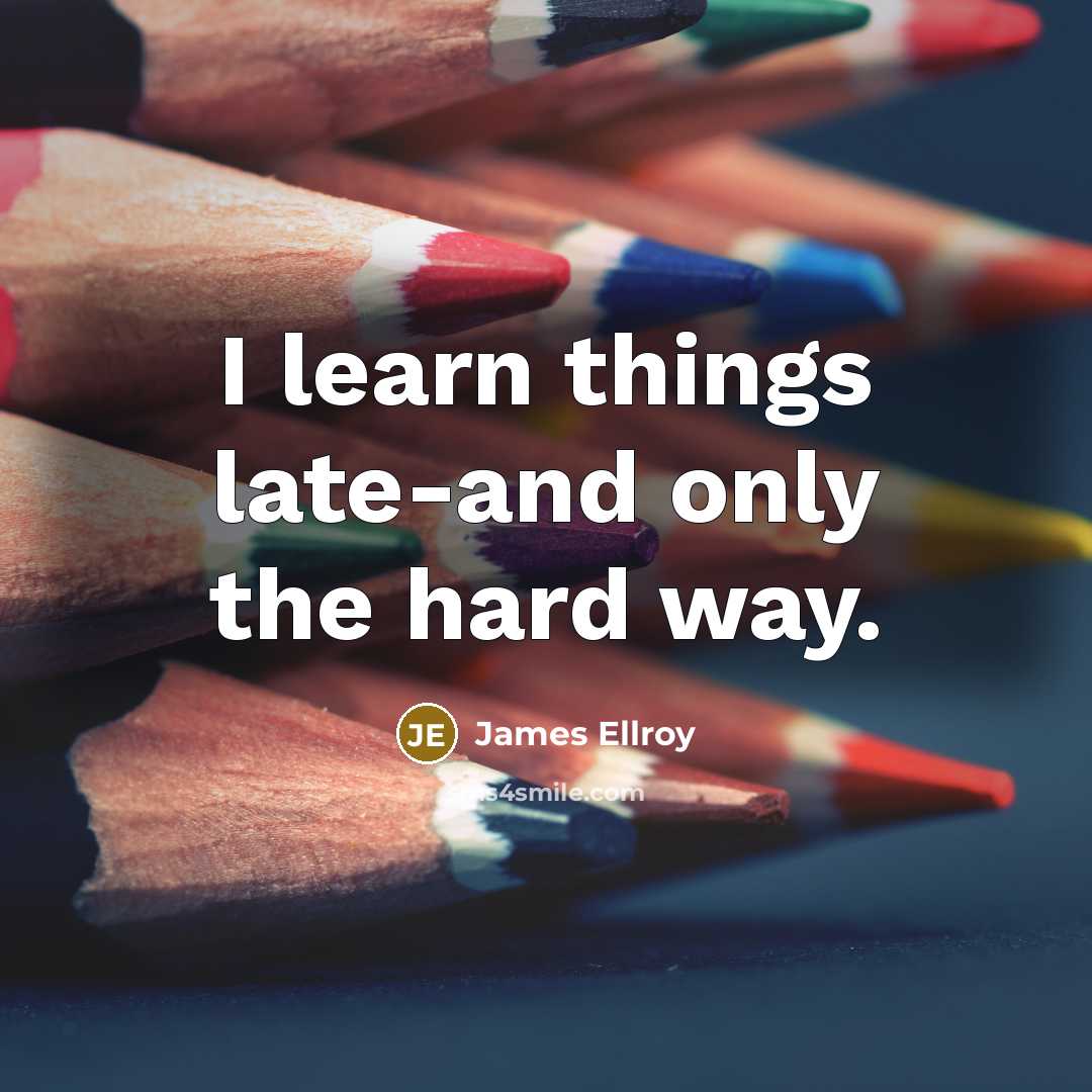 “I learn things late-and only the hard way.” quote by James Ellroy