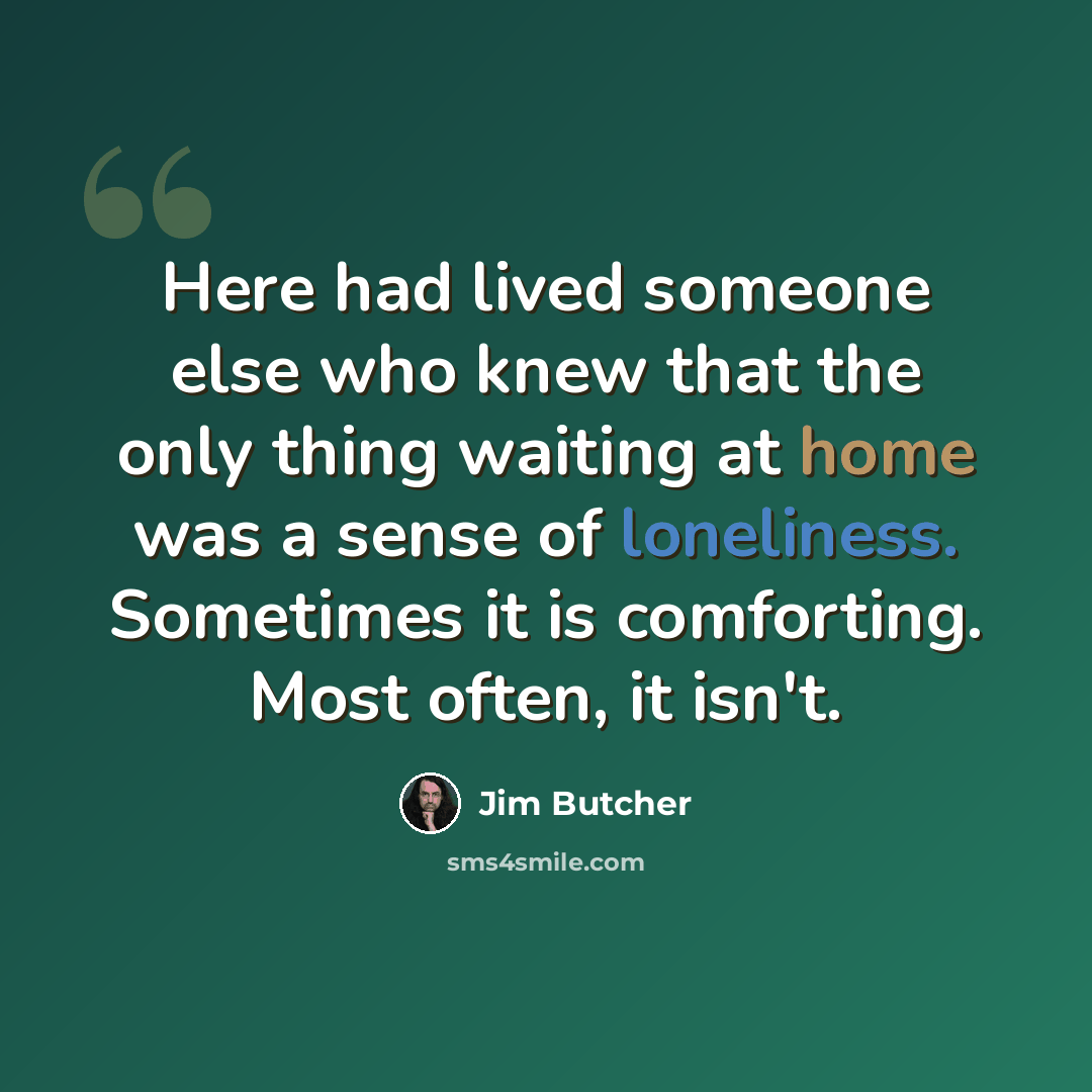 “Here had lived someone else who knew that the only thing waiting at home was a sense of loneliness. Sometimes it is comforting. Most often, it isn't.” quote by Jim Butcher