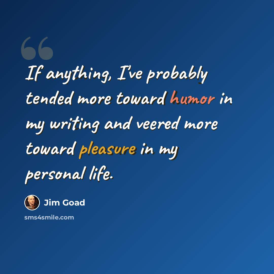 “If anything, I've probably tended more toward humor in my writing and veered more toward pleasure in my personal life.” quote by Jim Goad