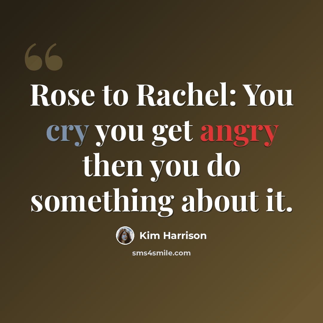 “Rose to Rachel: You cry you get angry then you do something about it.” quote by Kim Harrison