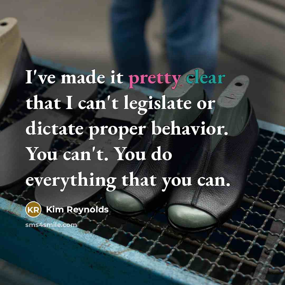 “I've made it pretty clear that I can't legislate or dictate proper behavior. You can't. You do everything that you can.” quote by Kim Reynolds