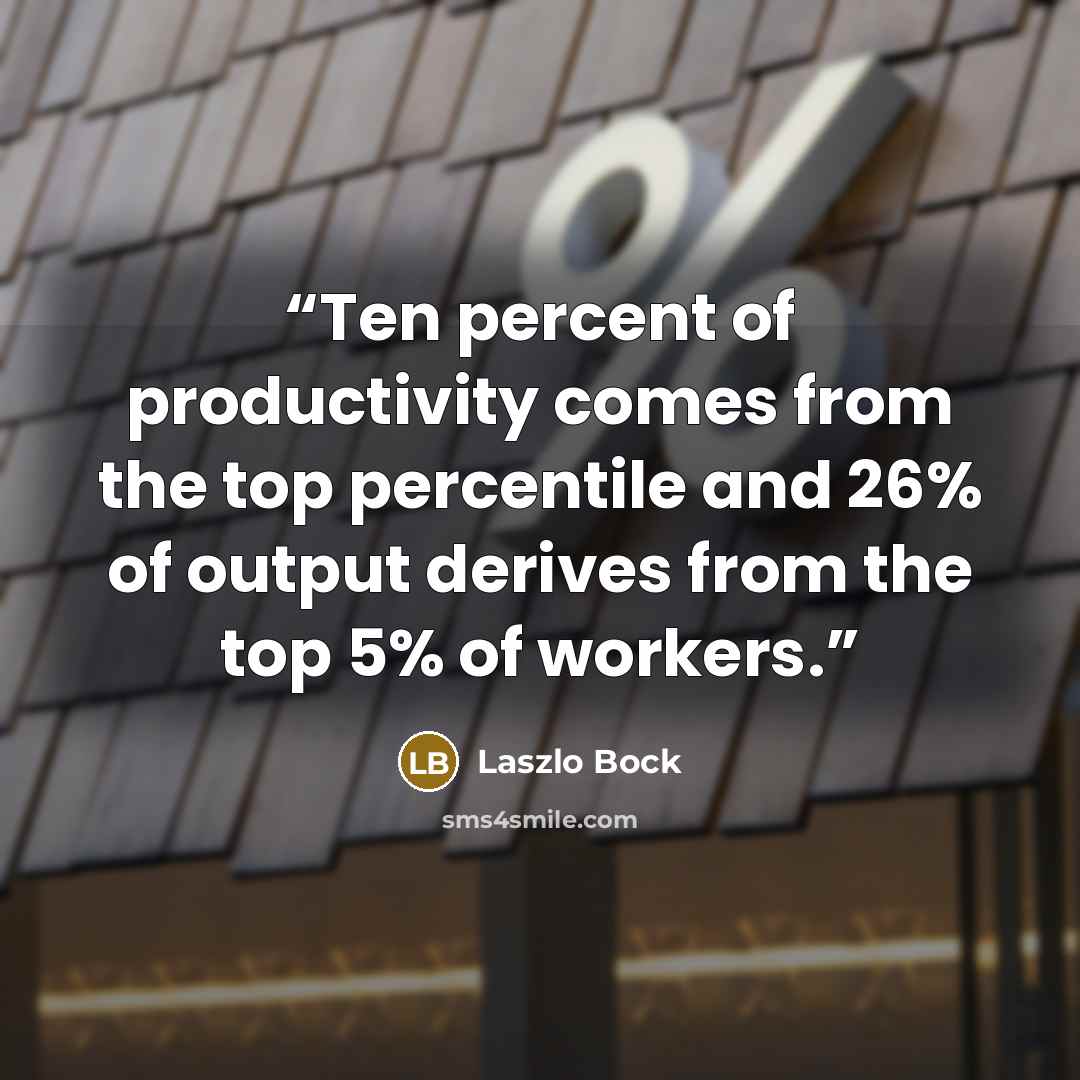 “Ten percent of productivity comes from the top percentile and 26% of output derives from the top 5% of workers.” quote by Laszlo Bock