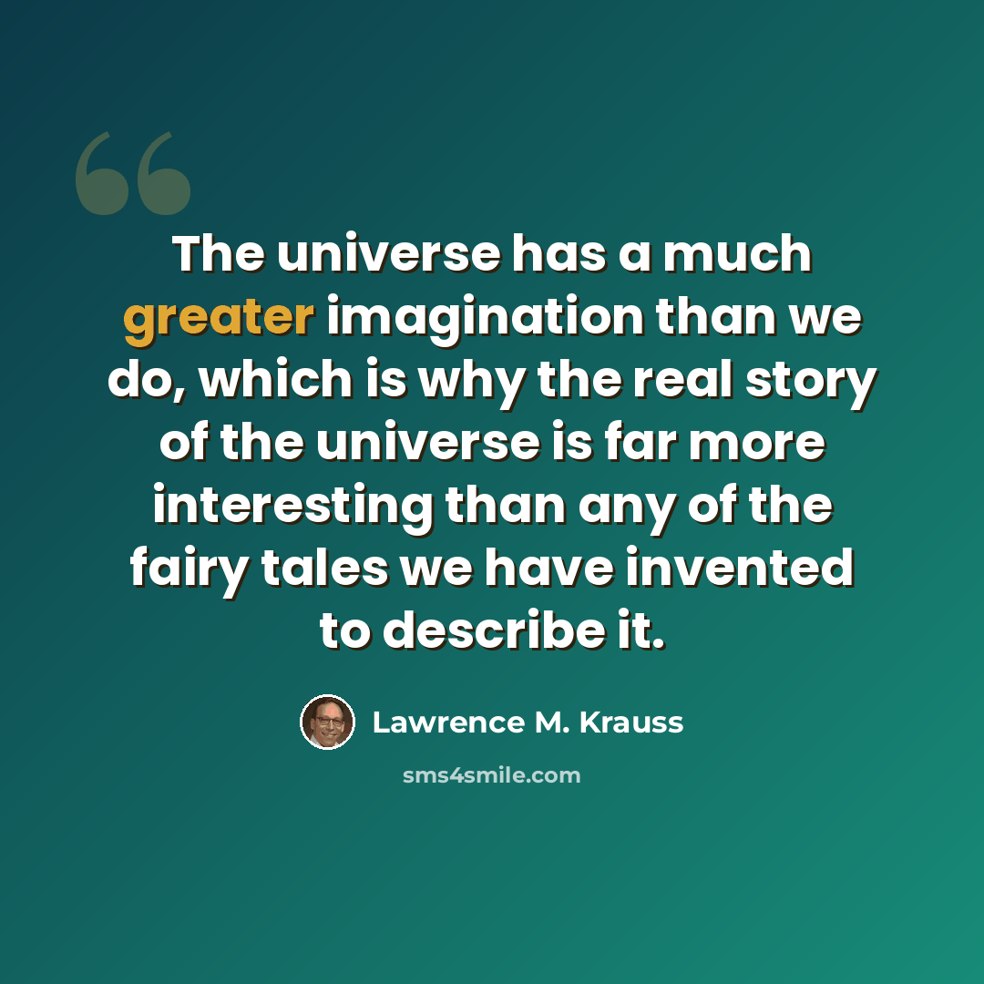 “The universe has a much greater imagination than we do, which is why the real story of the universe is far more interesting than any of the fairy tales we have invented to describe it.” quote by Lawrence M. Krauss