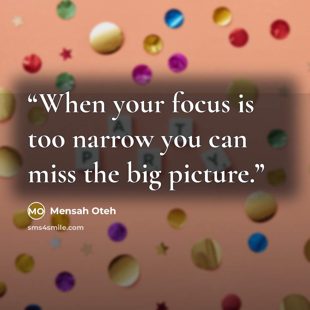“When your focus is too narrow you can miss the big picture.” quote by Mensah Oteh