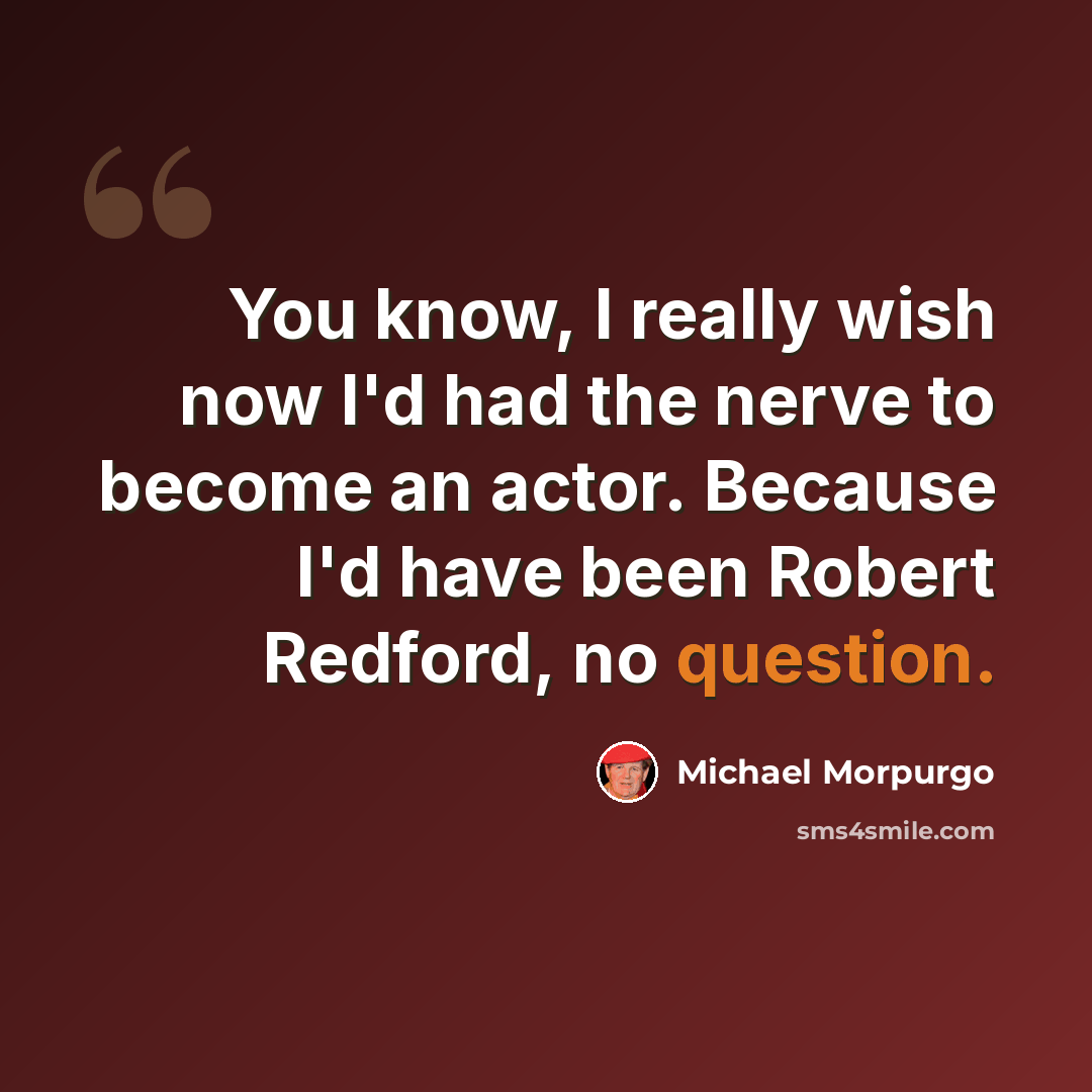 “You know, I really wish now I'd had the nerve to become an actor. Because I'd have been Robert Redford, no question.” quote by Michael Morpurgo