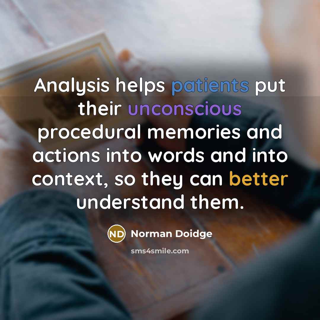 “Analysis helps patients put their unconscious procedural memories and actions into words and into context, so they can better understand them.” quote by Norman Doidge
