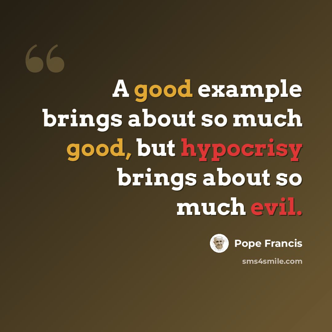“A good example brings about so much good, but hypocrisy brings about so much evil.” quote by Pope Francis