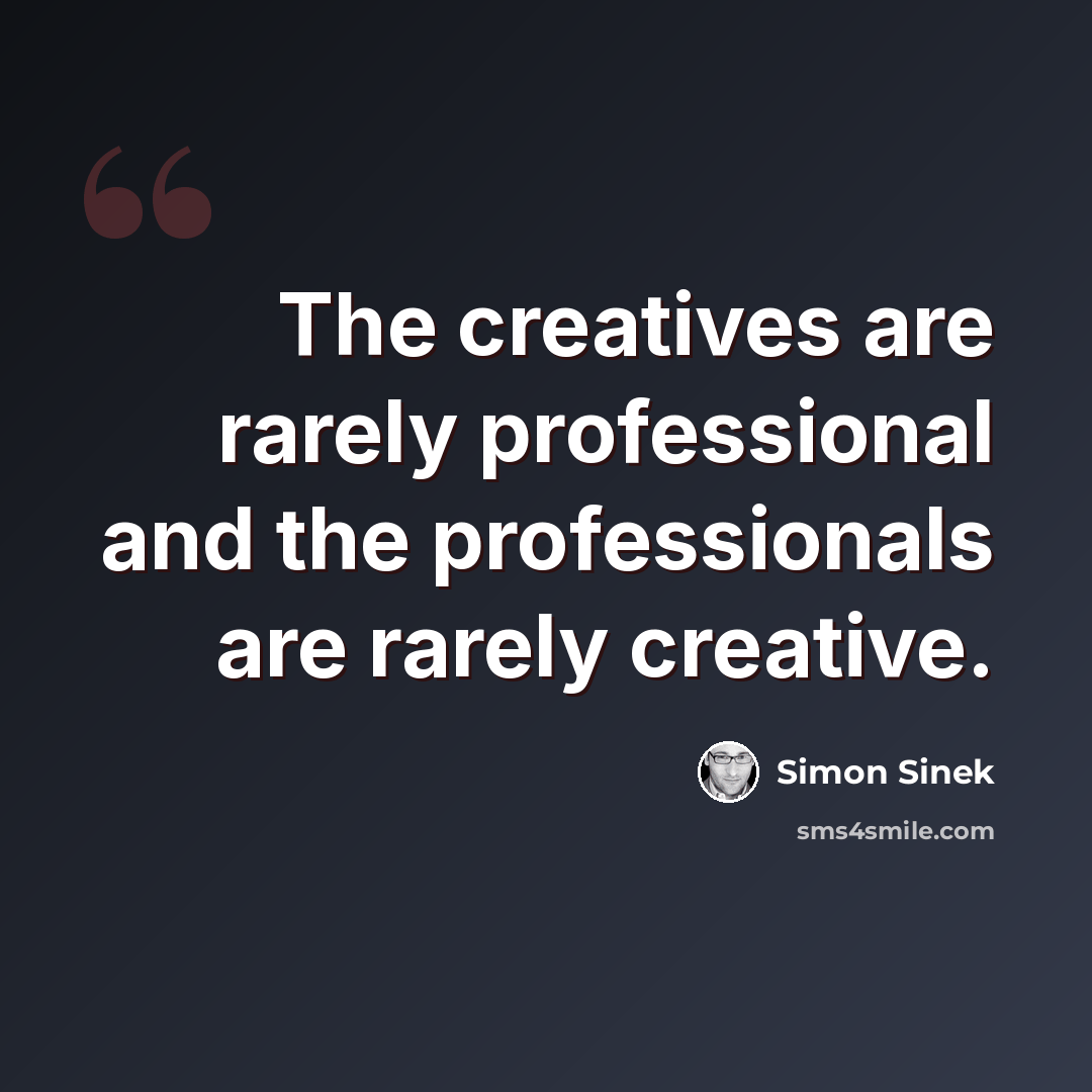“The creatives are rarely professional and the professionals are rarely creative.” quote by Simon Sinek
