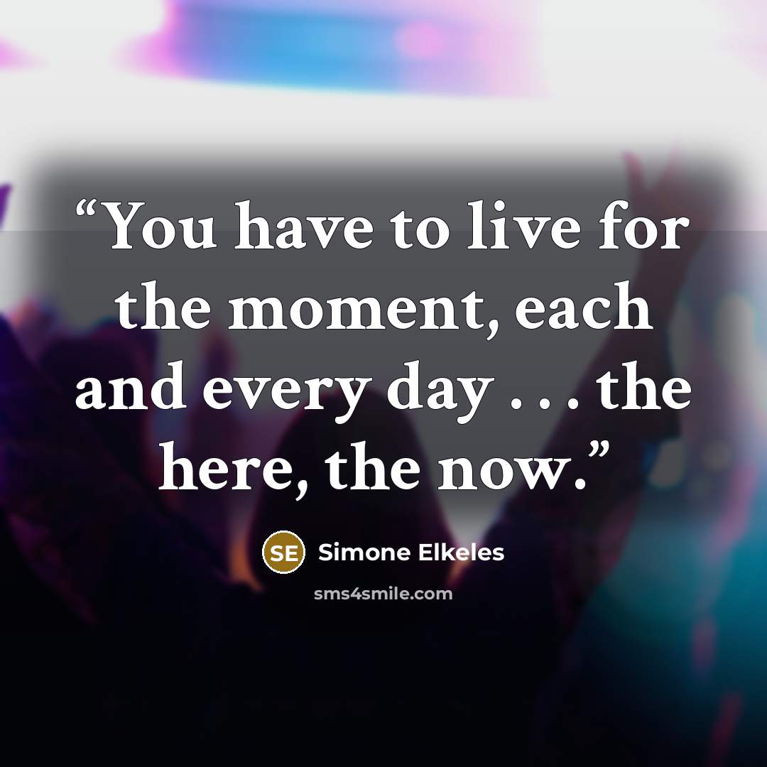 “You have to live for the moment, each and every day . . . the here, the now.” quote by Simone Elkeles