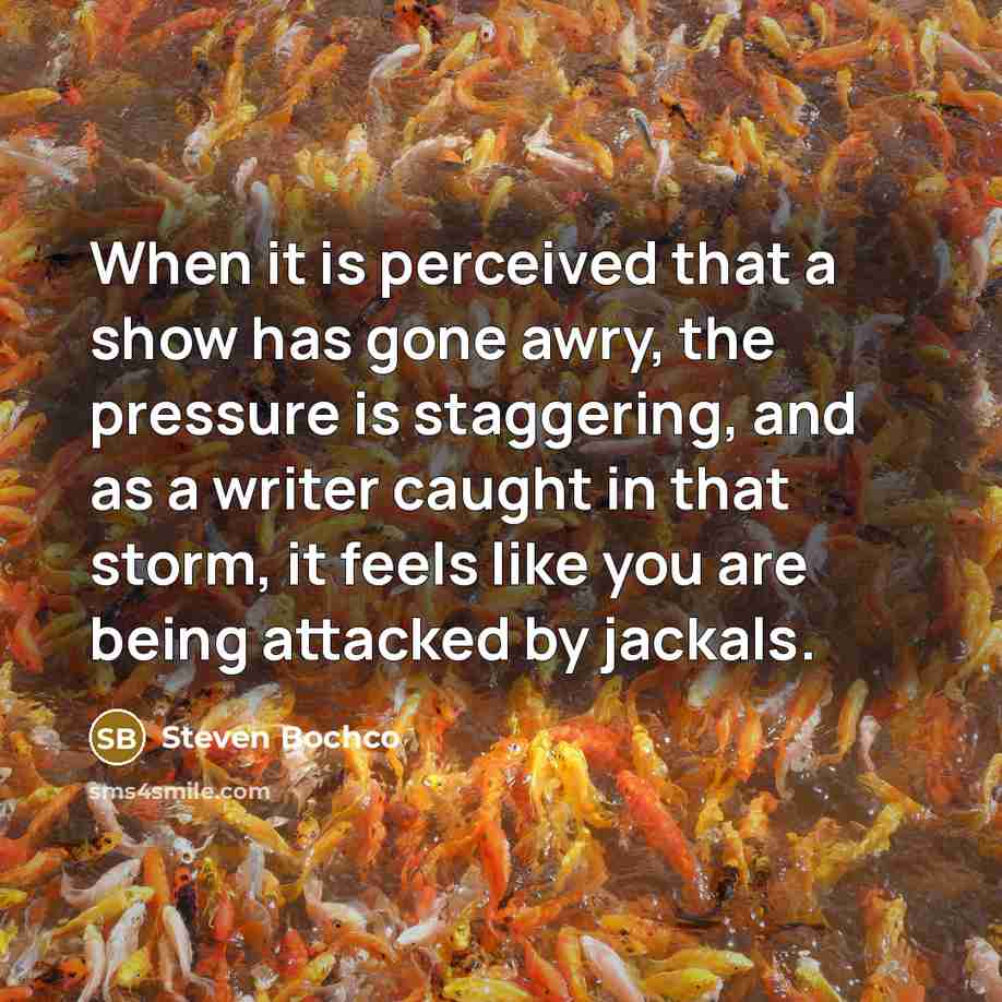 “When it is perceived that a show has gone awry, the pressure is staggering, and as a writer caught in that storm, it feels like you are being attacked by jackals.” quote by Steven Bochco