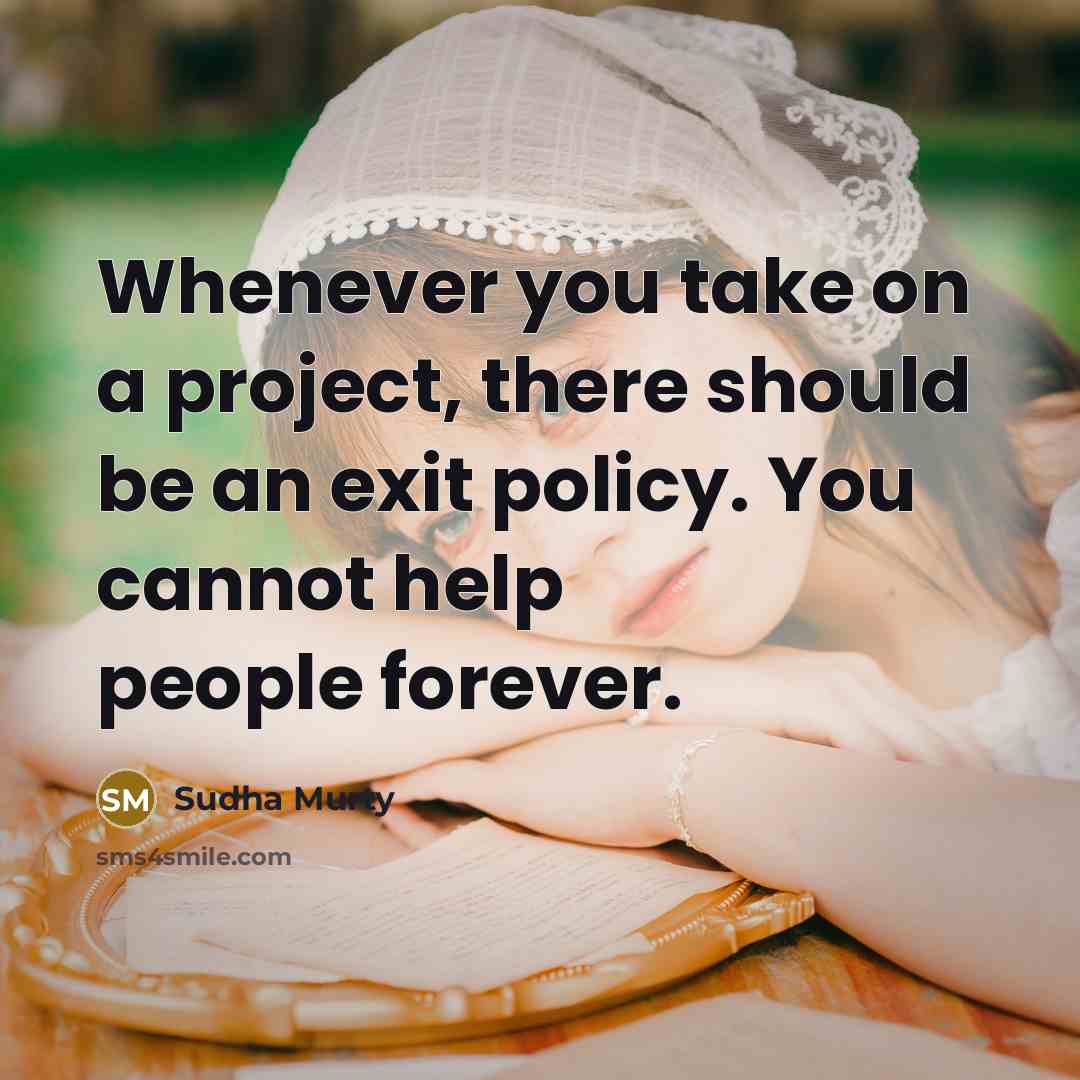 “Whenever you take on a project, there should be an exit policy. You cannot help people forever.” quote by Sudha Murty