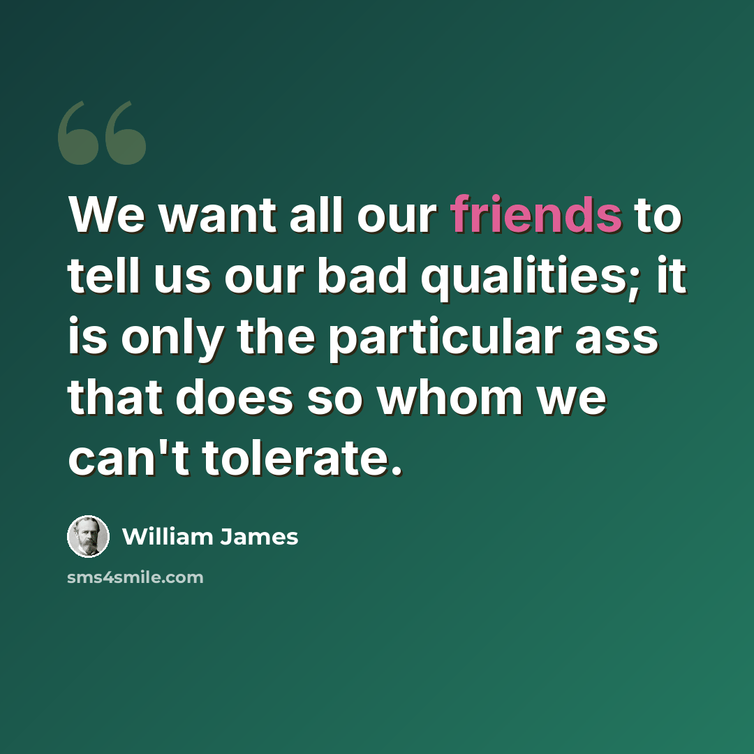 “We want all our friends to tell us our bad qualities; it is only the particular ass that does so whom we can't tolerate.” quote by William James