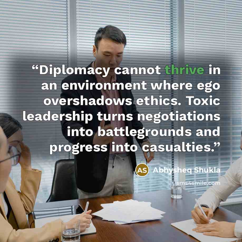 “Diplomacy cannot thrive in an environment where ego overshadows ethics. Toxic leadership turns negotiations into battlegrounds and progress into casualties.” quote by Abhysheq Shukla