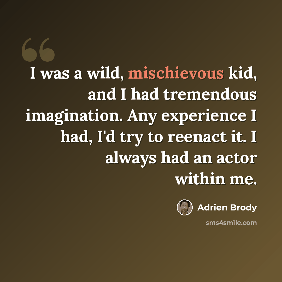 “I was a wild, mischievous kid, and I had tremendous imagination. Any experience I had, I'd try to reenact it. I always had an actor within me.” quote by Adrien Brody