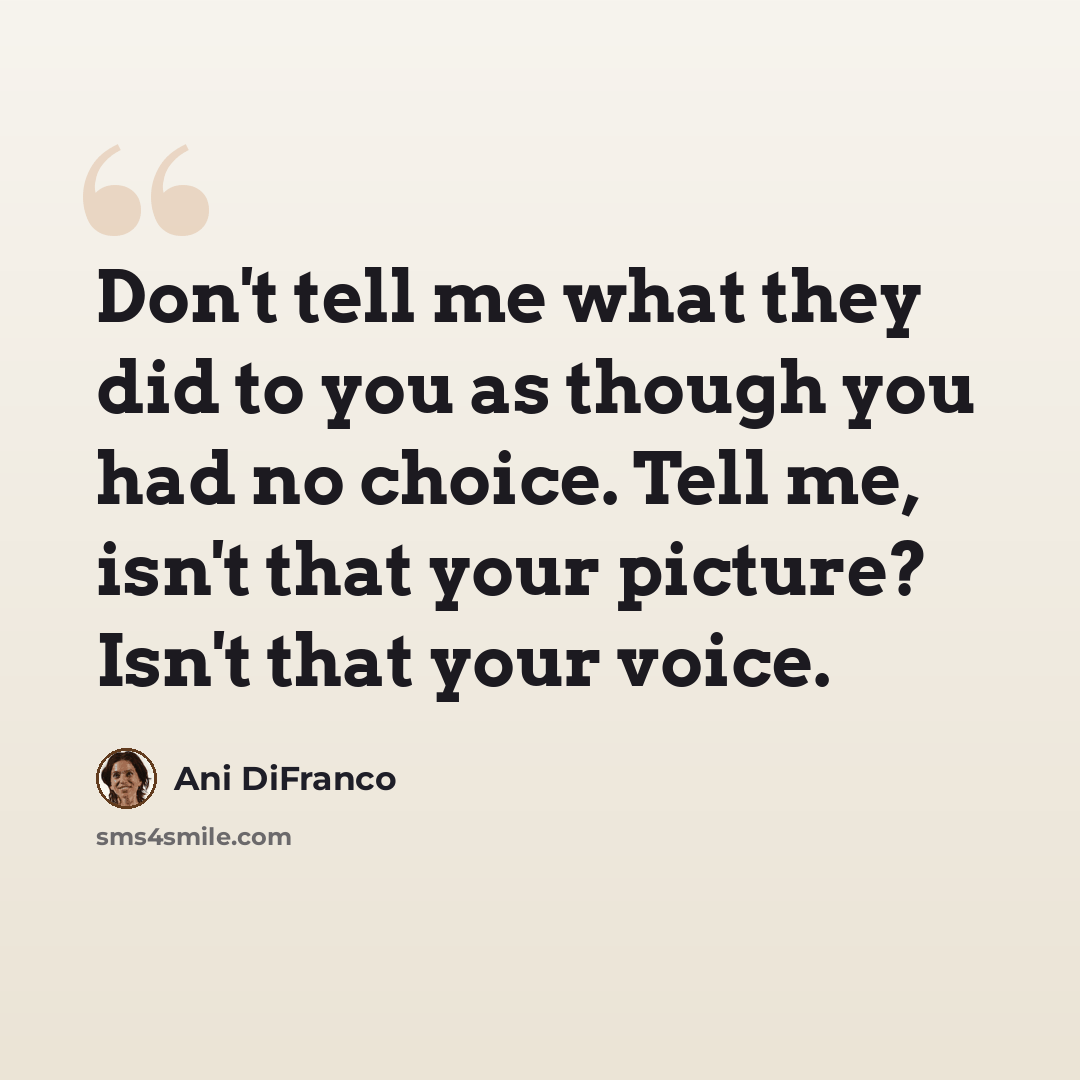 “Don't tell me what they did to you as though you had no choice. Tell me, isn't that your picture? Isn't that your voice.” quote by Ani DiFranco