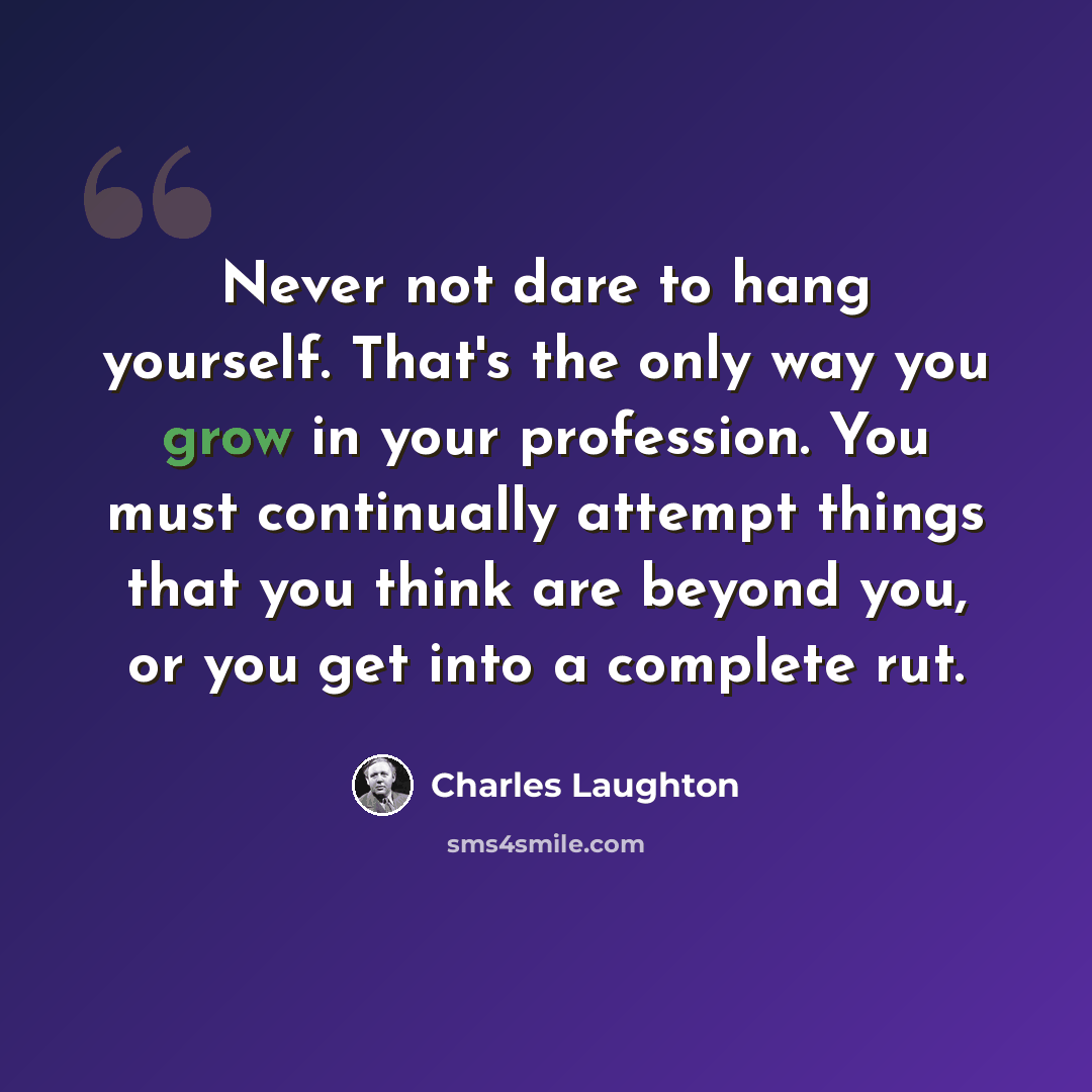 “Never not dare to hang yourself. That's the only way you grow in your profession. You must continually attempt things that you think are beyond you, or you get into a complete rut.” quote by Charles Laughton