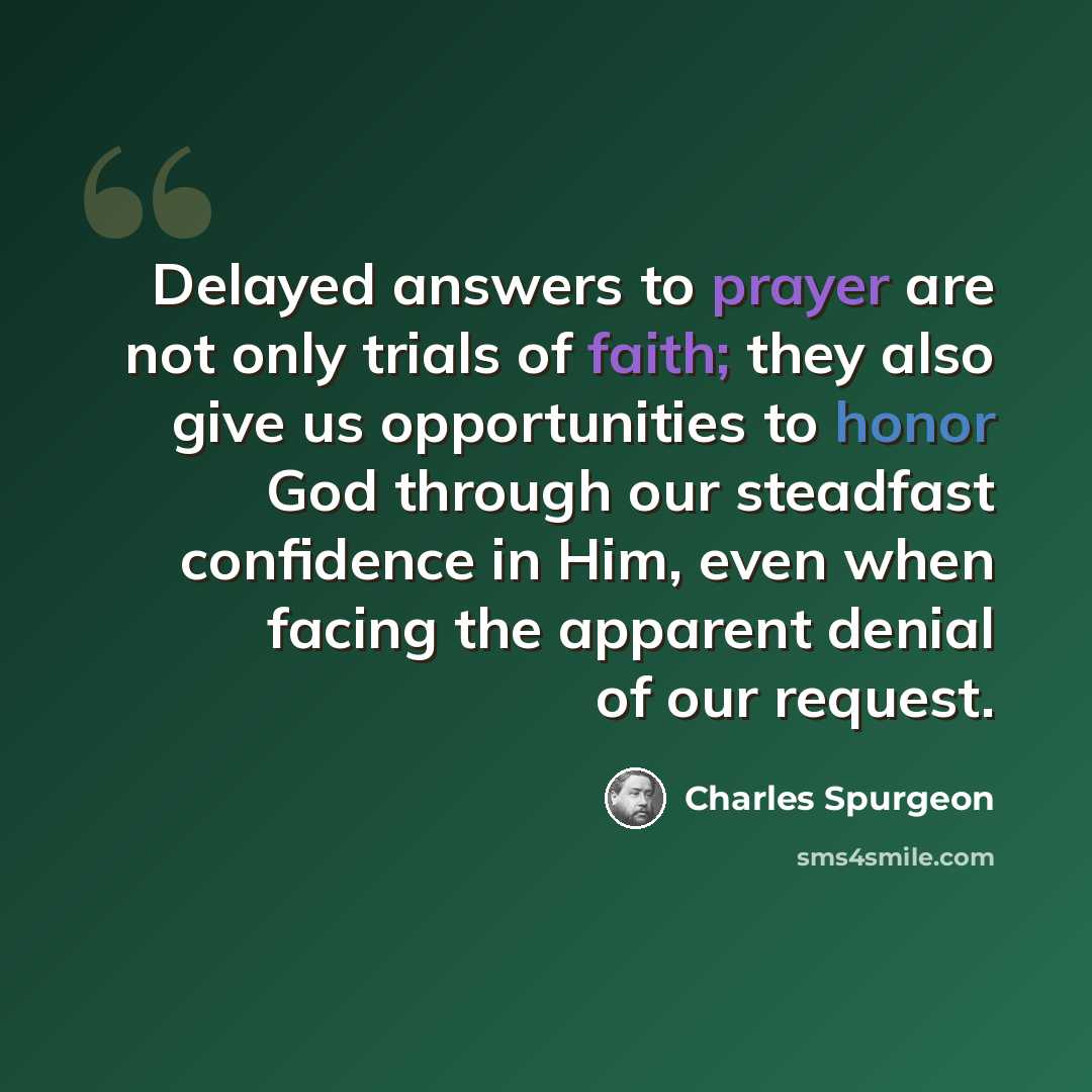 “Delayed answers to prayer are not only trials of faith; they also give us opportunities to honor God through our steadfast confidence in Him, even when facing the apparent denial of our request.” quote by Charles Spurgeon