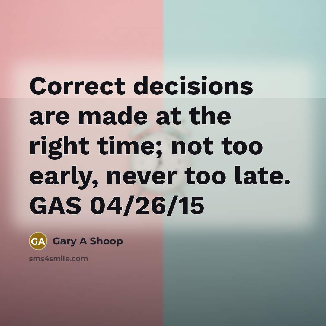 “Correct decisions are made at the right time; not too early, never too late. GAS 04/26/15” quote by Gary A Shoop