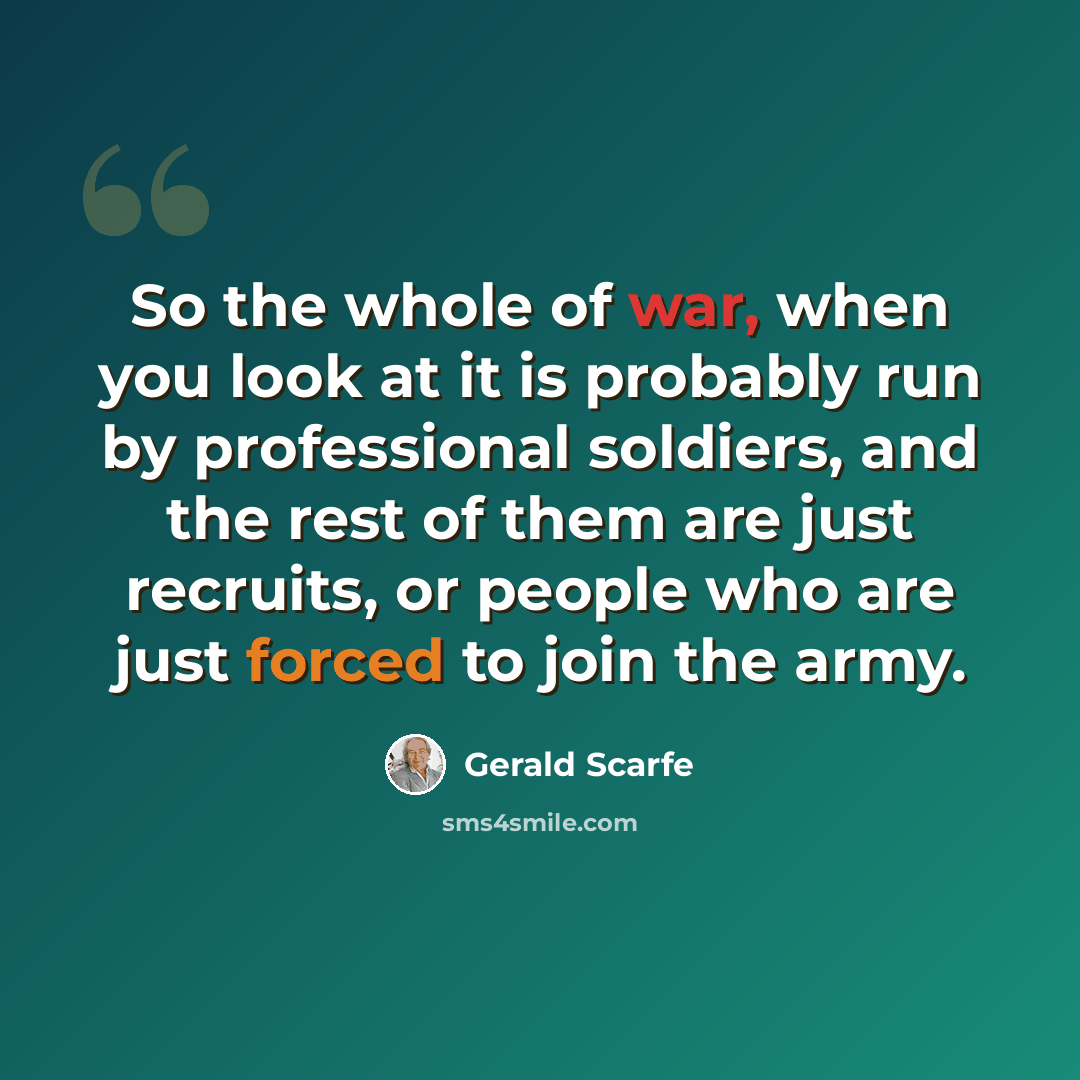 “So the whole of war, when you look at it is probably run by professional soldiers, and the rest of them are just recruits, or people who are just forced to join the army.” quote by Gerald Scarfe