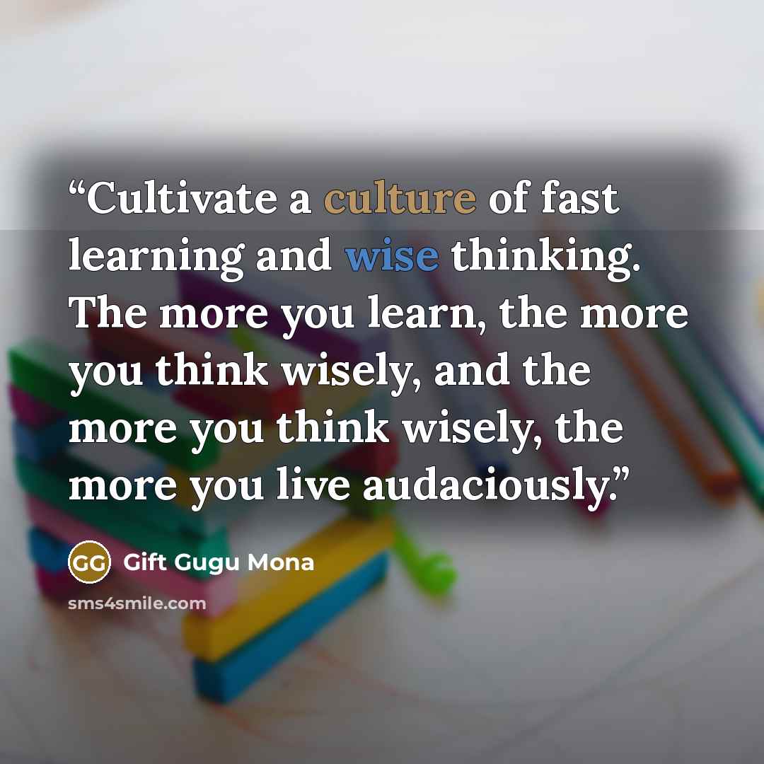 “Cultivate a culture of fast learning and wise thinking. The more you learn, the more you think wisely, and the more you think wisely, the more you live audaciously.” quote by Gift Gugu Mona