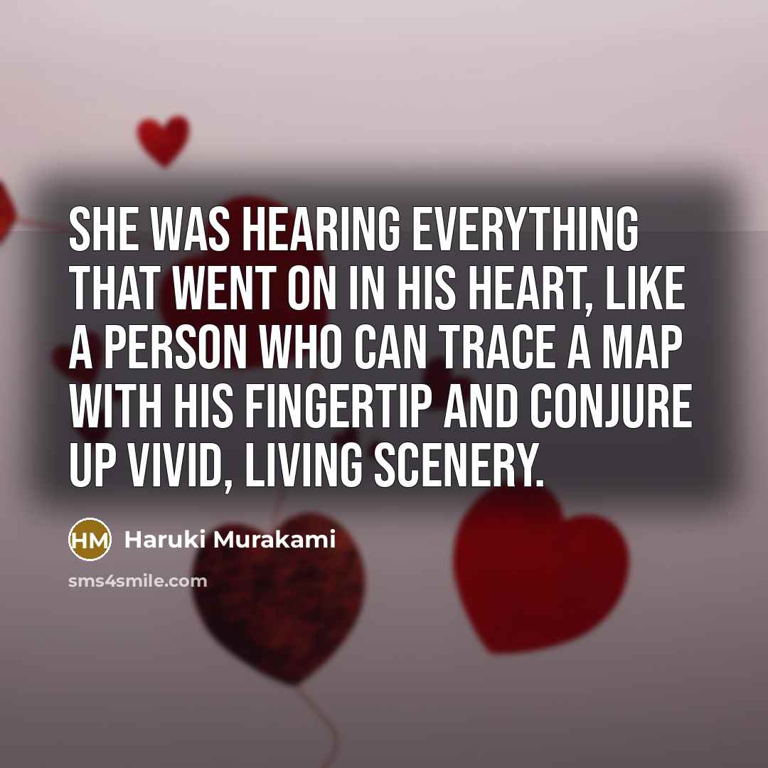 “She was hearing everything that went on in his heart, like a person who can trace a map with his fingertip and conjure up vivid, living scenery.” quote by Haruki Murakami