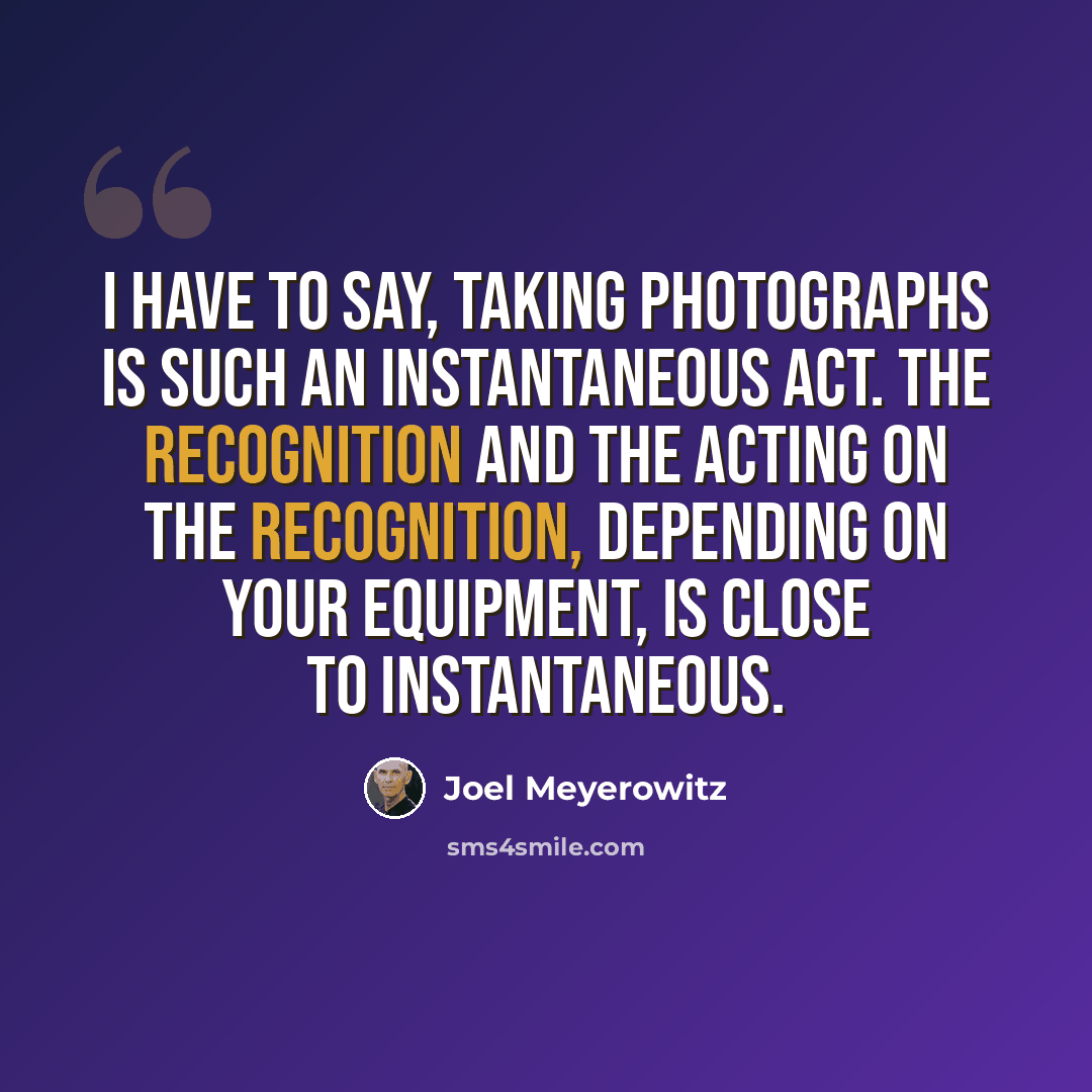 “I have to say, taking photographs is such an instantaneous act. The recognition and the acting on the recognition, depending on your equipment, is close to instantaneous.” quote by Joel Meyerowitz