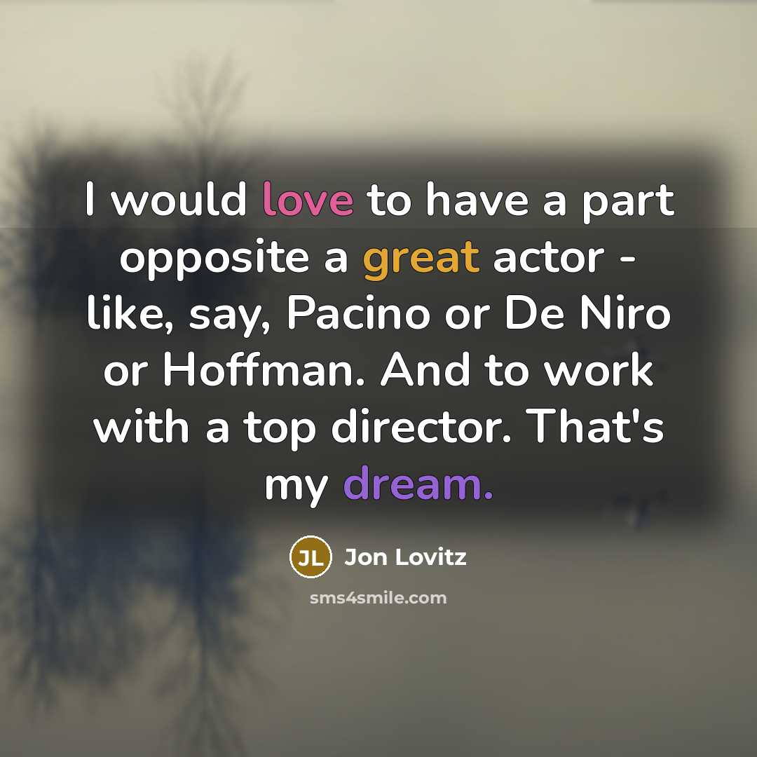 “I would love to have a part opposite a great actor - like, say, Pacino or De Niro or Hoffman. And to work with a top director. That's my dream.” quote by Jon Lovitz