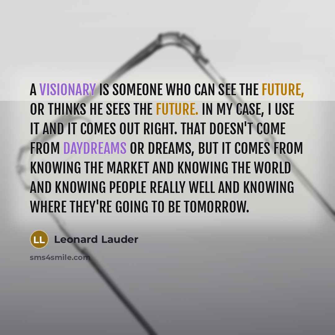 “A visionary is someone who can see the future, or thinks he sees the future. In my case, I use it and it comes out right. That doesn't come from daydreams or dreams, but it comes from knowing the market and knowing the world and knowing people really well and knowing where they're going to be…” quote by Leonard Lauder