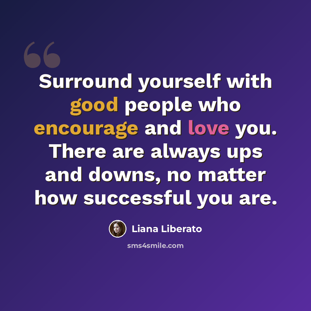 “Surround yourself with good people who encourage and love you. There are always ups and downs, no matter how successful you are.” quote by Liana Liberato