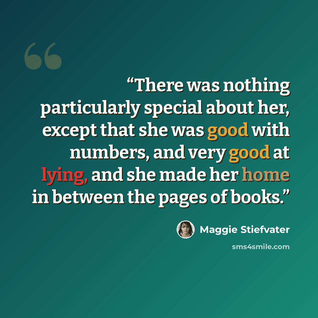 “There was nothing particularly special about her, except that she was good with numbers, and very good at lying, and she made her home in between the pages of books.” quote by Maggie Stiefvater