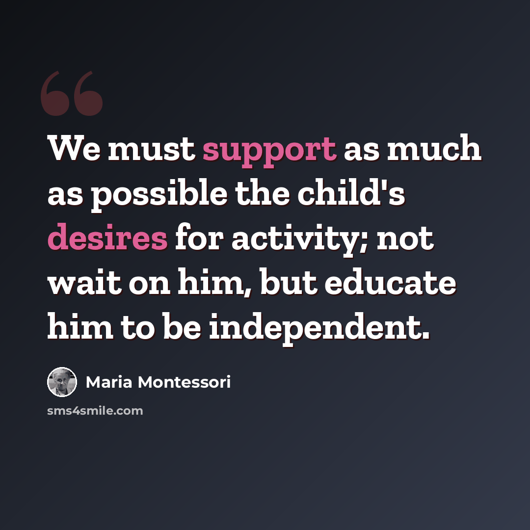 “We must support as much as possible the child's desires for activity; not wait on him, but educate him to be independent.” quote by Maria Montessori