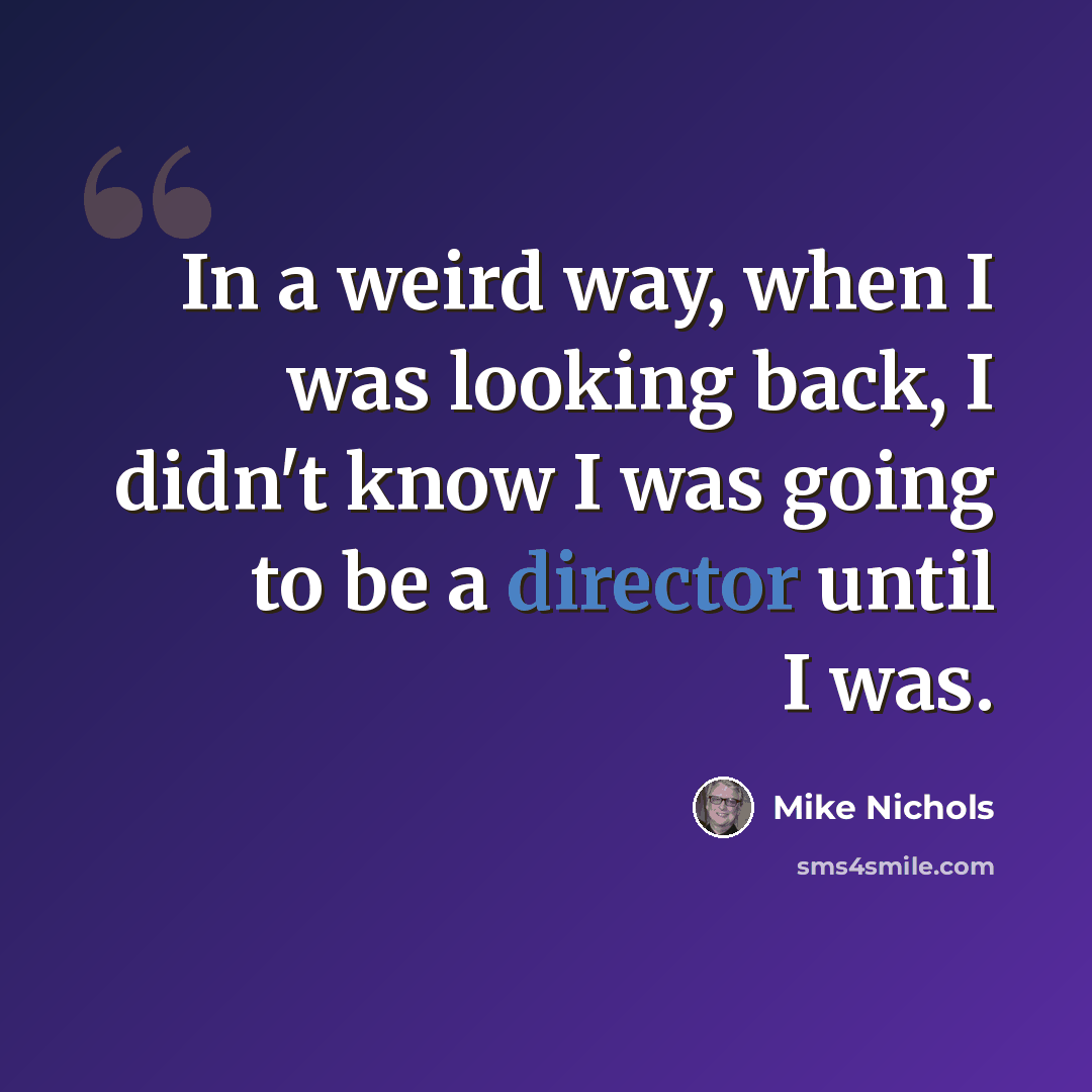 “In a weird way, when I was looking back, I didn't know I was going to be a director until I was.” quote by Mike Nichols