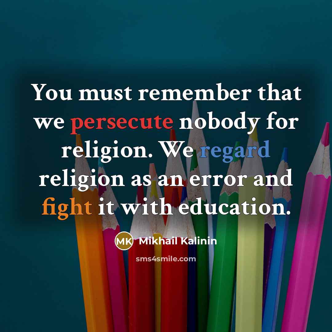 “You must remember that we persecute nobody for religion. We regard religion as an error and fight it with education.” quote by Mikhail Kalinin