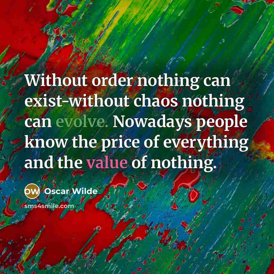 “Without order nothing can exist-without chaos nothing can evolve. Nowadays people know the price of everything and the value of nothing.” quote by Oscar Wilde