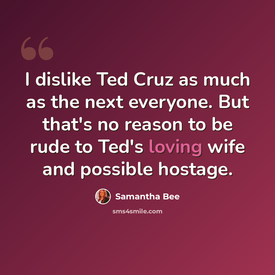 “I dislike Ted Cruz as much as the next everyone. But that's no reason to be rude to Ted's loving wife and possible hostage.” quote by Samantha Bee