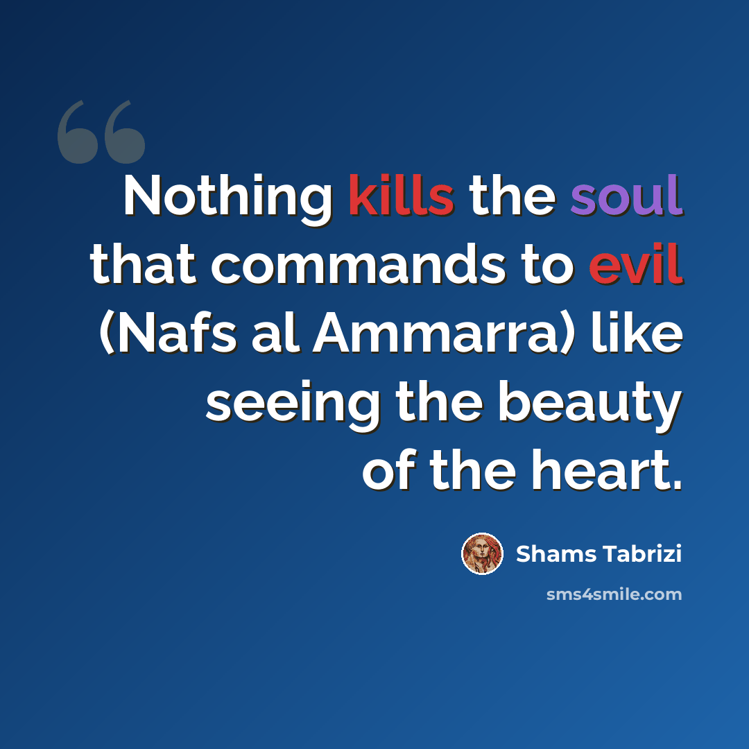 “Nothing kills the soul that commands to evil (Nafs al Ammarra) like seeing the beauty of the heart.” quote by Shams Tabrizi