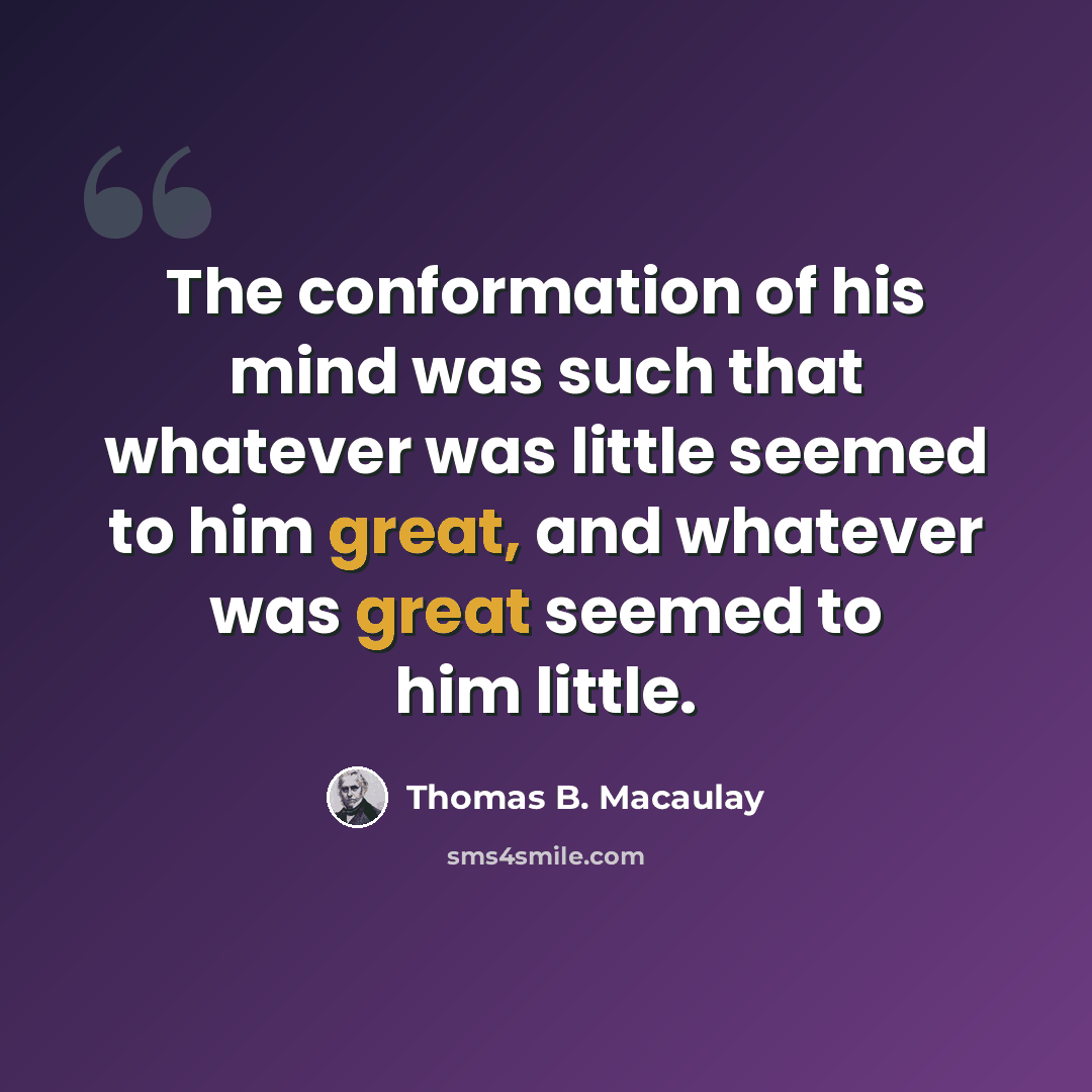 “The conformation of his mind was such that whatever was little seemed to him great, and whatever was great seemed to him little.” quote by Thomas B. Macaulay