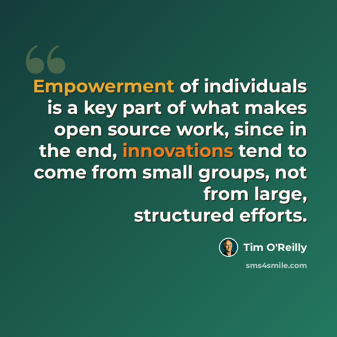 “Empowerment of individuals is a key part of what makes open source work, since in the end, innovations tend to come from small groups, not from large, structured efforts.” quote by Tim O'Reilly