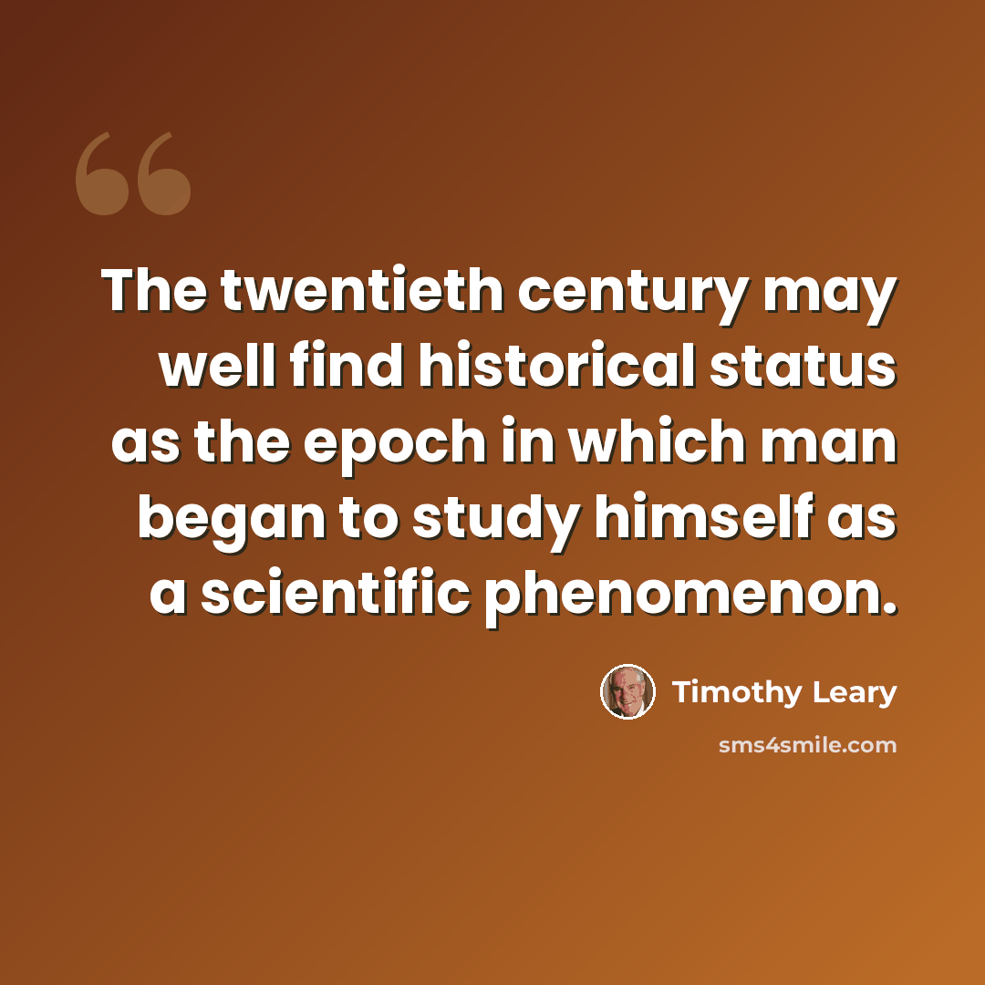 “The twentieth century may well find historical status as the epoch in which man began to study himself as a scientific phenomenon.” quote by Timothy Leary