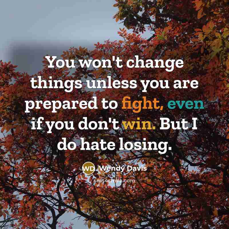 “You won't change things unless you are prepared to fight, even if you don't win. But I do hate losing.” quote by Wendy Davis