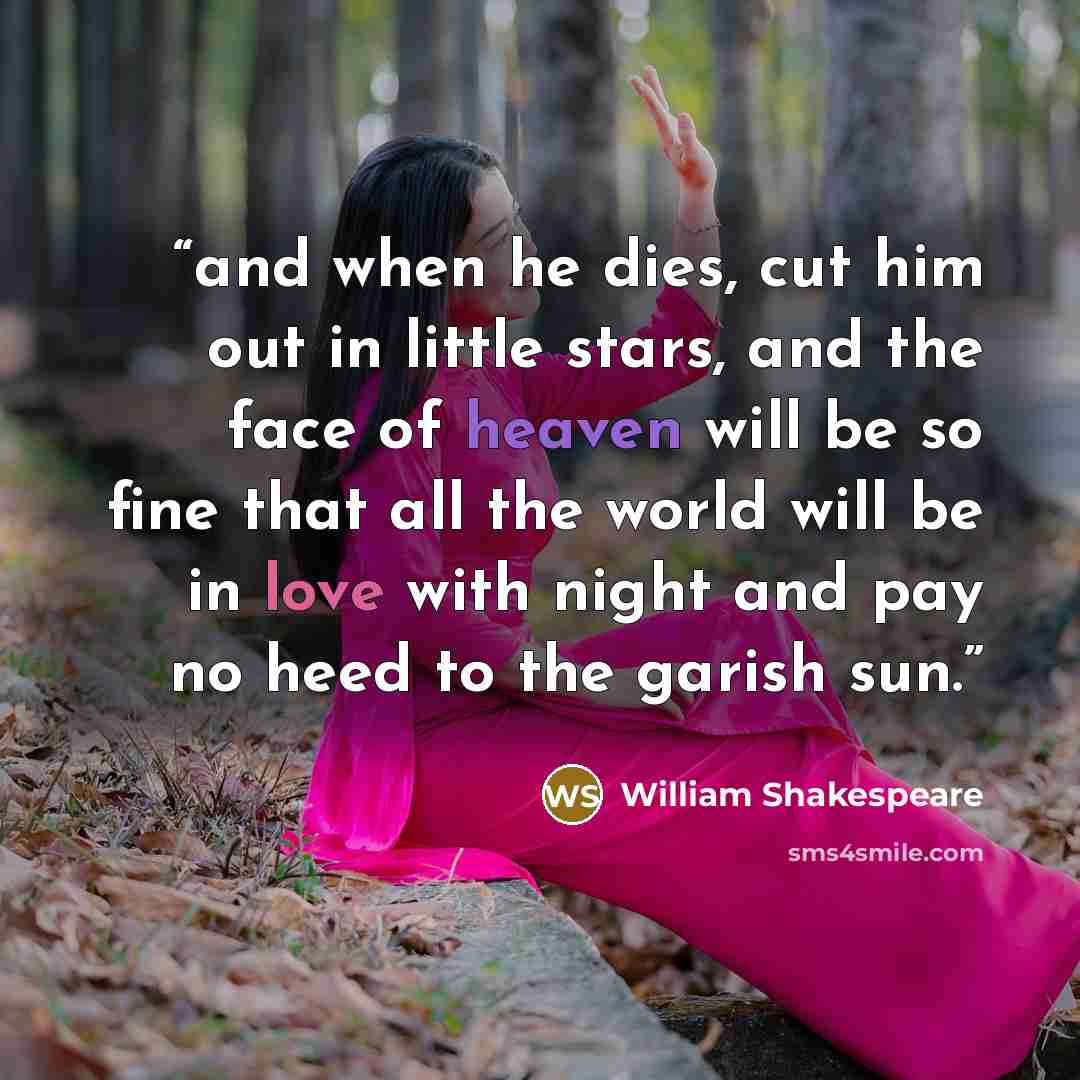 “and when he dies, cut him out in little stars, and the face of heaven will be so fine that all the world will be in love with night and pay no heed to the garish sun.” quote by William Shakespeare