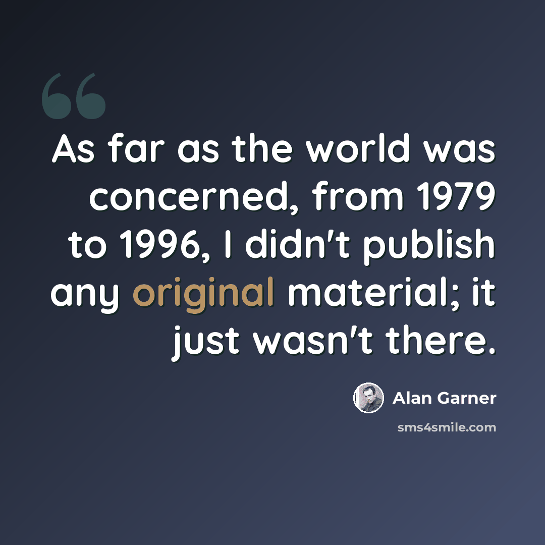 “As far as the world was concerned, from 1979 to 1996, I didn't publish any original material; it just wasn't there.” quote by Alan Garner