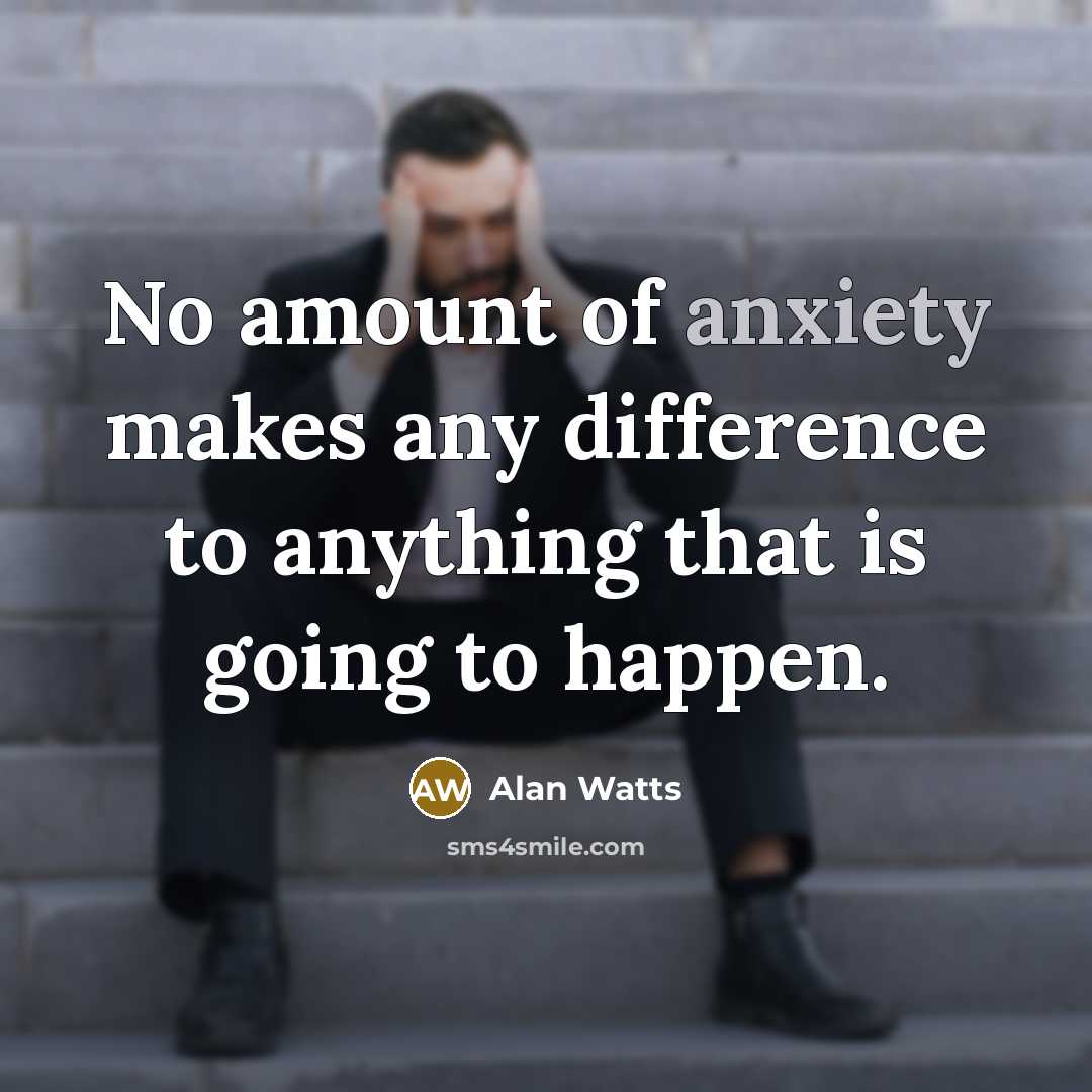 “No amount of anxiety makes any difference to anything that is going to happen.” quote by Alan Watts