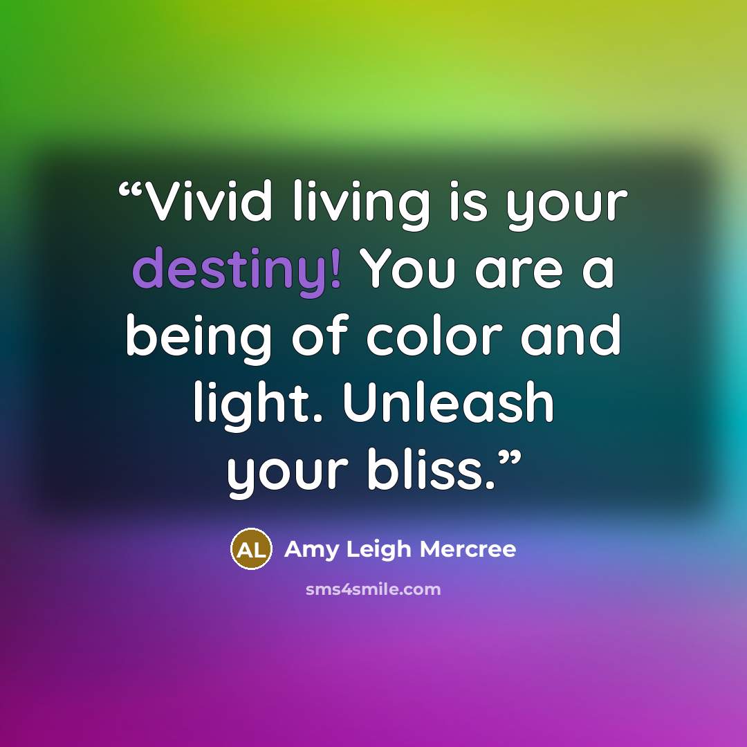 “Vivid living is your destiny! You are a being of color and light. Unleash your bliss.” quote by Amy Leigh Mercree