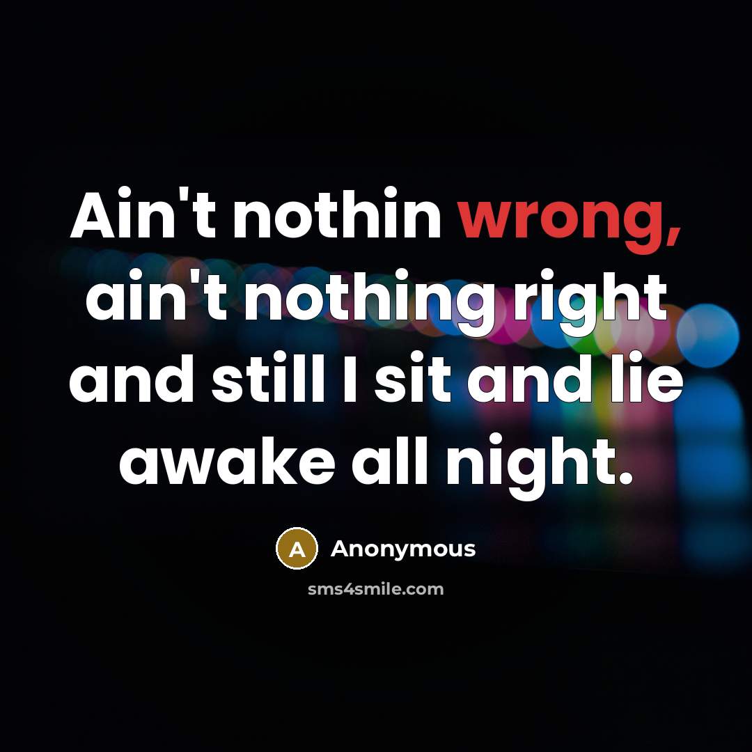 “Ain't nothin wrong, ain't nothing right and still I sit and lie awake all night.” quote by Anonymous