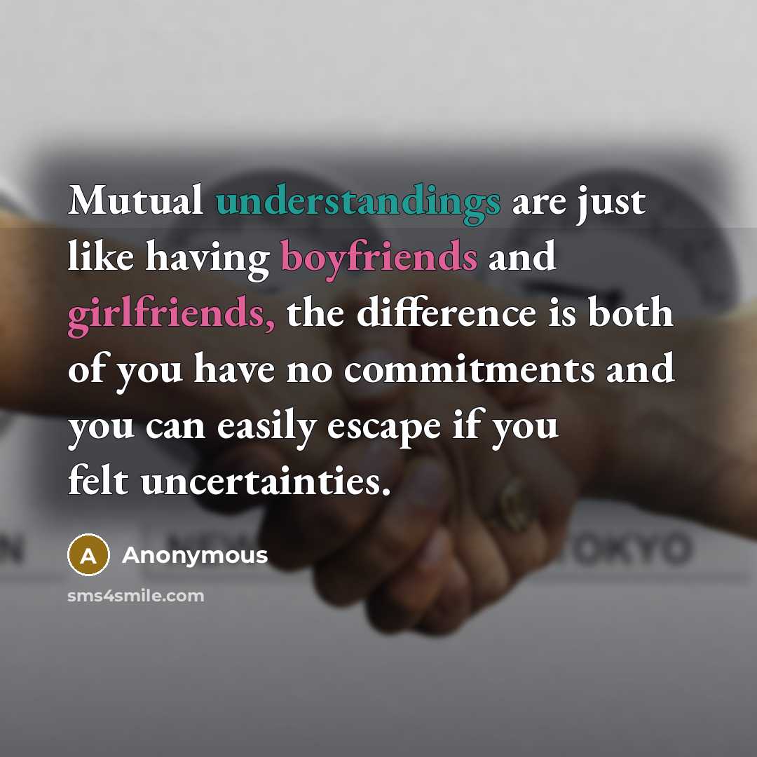 “Mutual understandings are just like having boyfriends and girlfriends, the difference is both of you have no commitments and you can easily escape if you felt uncertainties.” quote by Anonymous