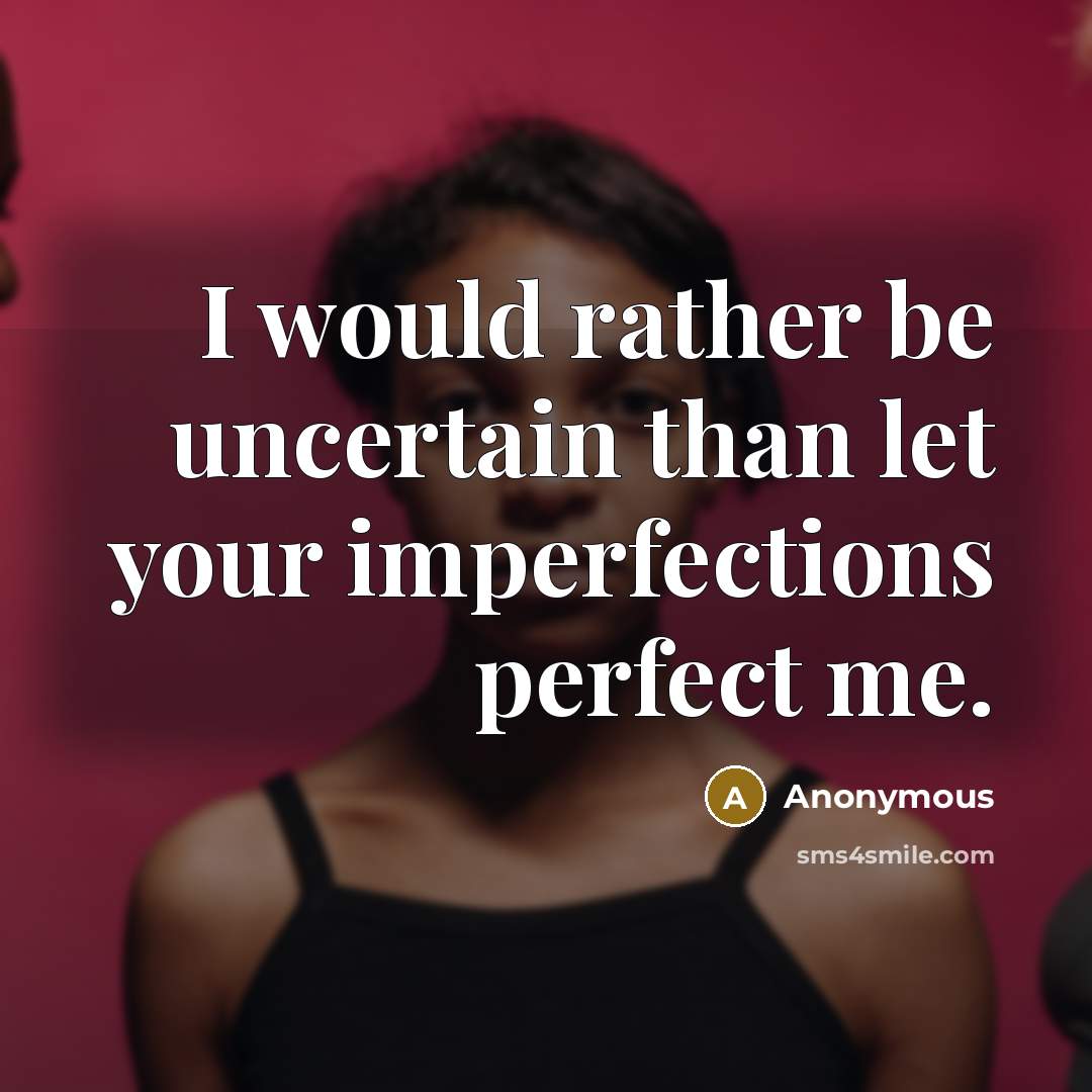 “I would rather be uncertain than let your imperfections perfect me.” quote by Anonymous
