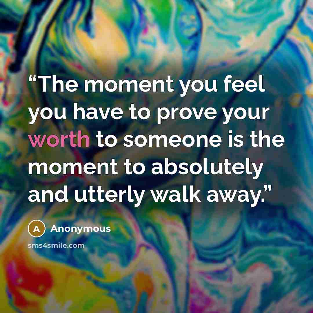 “The moment you feel you have to prove your worth to someone is the moment to absolutely and utterly walk away.” quote by Anonymous