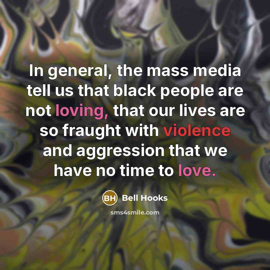 “In general, the mass media tell us that black people are not loving, that our lives are so fraught with violence and aggression that we have no time to love.” quote by bell hooks